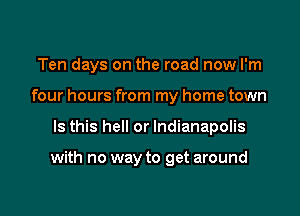 Ten days on the road now I'm
four hours from my home town

Is this hell or Indianapolis

with no way to get around