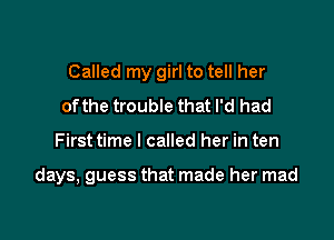 Called my girl to tell her

ofthe trouble that I'd had
First time I called her in ten

days, guess that made her mad