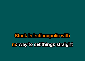 Stuck in Indianapolis with

no way to set things straight