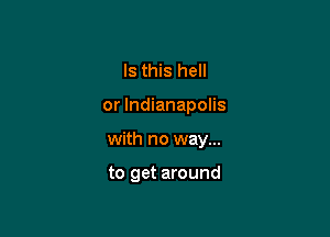 Is this hell

or Indianapolis

with no way...

to get around