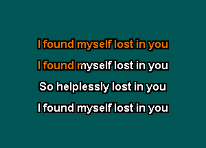 lfound myselflost in you
lfound myselflost in you

So helplessly lost in you

lfound myselflost in you