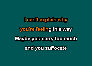 I can't explain why

you're feeling this way

Maybe you carry too much

and you suffocate