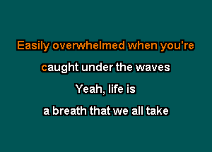 Easily overwhelmed when you're

caught under the waves
Yeah, life is

a breath that we all take