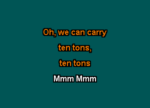 Oh, we can carry

ten tons,
ten tons

Mmm Mmm