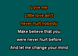 Love me
Little love ain't
never hurt nobody
Make believe that you

were never hurt before

And let me change your mind