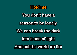 Hold me
You don't have a
reason to be lonely

We can break the dark

into a sea oflight

And set the world on fire