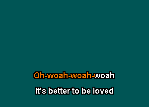 Oh-woah-woah-woah

It's betterto be loved