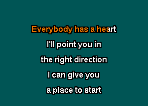 Everybody has a heart
I'll point you in

the right direction

I can give you

a place to start