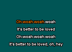 Oh-woah-woah-woah
It's better to be loved

Oh-woah-woah-woah

It's betterto be loved, oh, hey