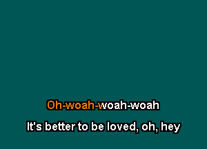 Oh-woah-woah-woah

It's betterto be loved, oh, hey