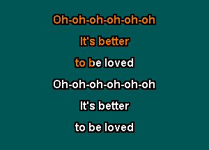 Oh-oh-oh-oh-oh-oh
It's better

to be loved

Oh-oh-oh-oh-oh-oh
It's better

to be loved