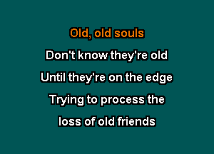 Old, old souls

Don't knowthey're old

Until they're on the edge

Trying to process the

loss of old friends