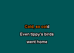 Cold, so cold

Even tippy's birds

went home