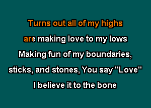 Turns out all of my highs
are making love to my lows
Making fun of my boundaries,
sticks, and stones, You say Love

I believe it to the bone