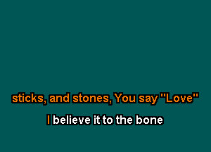 sticks, and stones, You say Love

lbelieve it to the bone