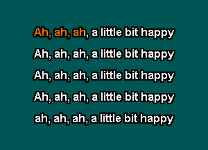 Ah, ah, ah, a little bit happy
Ah, ah, ah, a little bit happy

Ah, ah, ah, a little bit happy
Ah, ah, ah, a little bit happy

ah, ah, ah, a little bit happy
