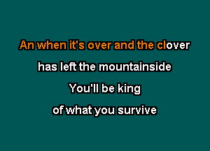 An when it's over and the clover
has left the mountainside

You'll be king

of what you survive