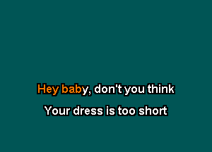 Hey baby, don't you think

Your dress is too short