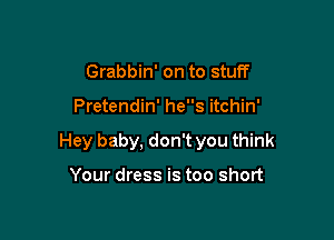 Grabbin' on to stuff

Pretendin' hes itchin'

Hey baby, don't you think

Your dress is too short