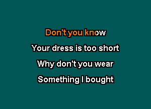 Don't you know
Your dress is too short

Why don't you wear

Something I bought