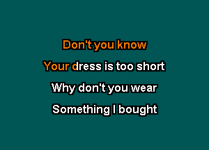 Don't you know
Your dress is too short

Why don't you wear

Something I bought