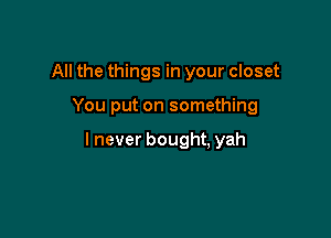 All the things in your closet

You put on something

I never bought, yah