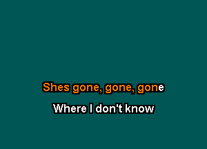 Shes gone, gone, gone

Where I don't know