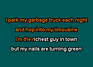 I park my garbage truck each night
and hop into my limousine
Pm the richest guy in town

but my nails are turning green