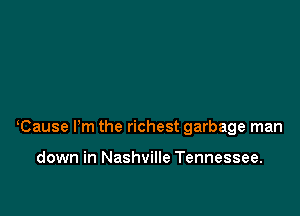Cause Pm the richest garbage man

down in Nashville Tennessee.
