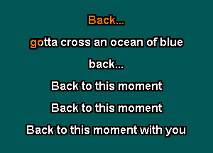 Back...
gotta cross an ocean of blue
back...
Back to this moment

Back to this moment

Back to this moment with you