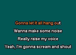 Gonna let it all hang out

Wanna make some noise

Really raise my voice

Yeah, I'm gonna scream and shout