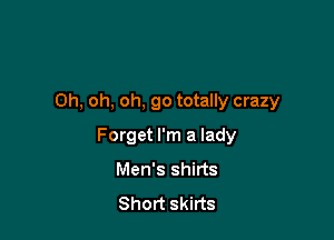 Oh, oh, oh, go totally crazy

Forget I'm a lady
Men's shirts

Short skirts