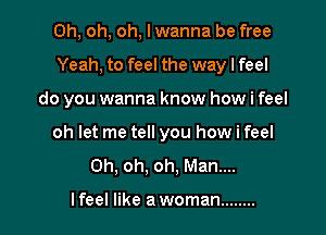 Oh, oh, oh, I wanna be free

Yeah, to feel the way I feel

do you wanna know how i feel
oh let me tell you how i feel
Oh, oh. oh, Man....

I feel like a woman ........