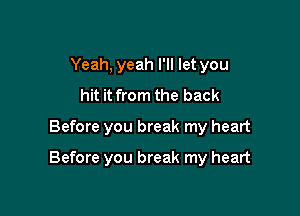 Yeah, yeah I'll let you
hit it from the back

Before you break my heart

Before you break my heart