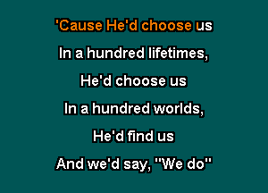 'Cause He'd choose us
In a hundred lifetimes,

He'd choose us

In a hundred worlds,
He'd find us

And we'd say, We do