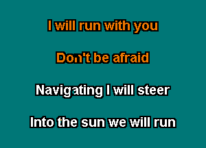 I will run with you

Don't be afraid
Navigating I will steer

Into the sun we will run