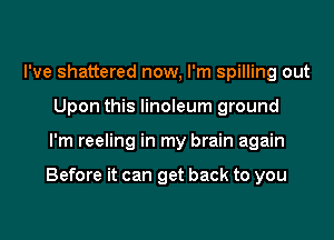 I've shattered now, I'm spilling out
Upon this linoleum ground
I'm reeling in my brain again

Before it can get back to you