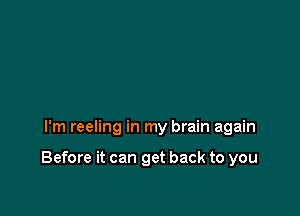 I'm reeling in my brain again

Before it can get back to you