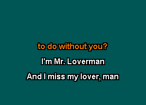 to do withoutyou?

I'm Mr. Loverman

And I miss my lover, man