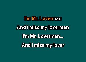 I'm Mr. Loverman

And I miss my loverman

I'm Mr. Loverman...

And I miss my lover