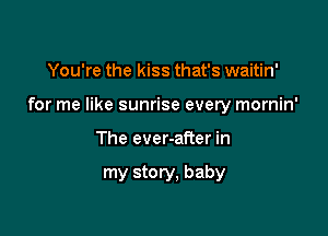 You're the kiss that's waitin'

for me like sunrise every mornin'

The ever-after in

my story. baby