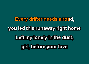 Every drifter needs a road,
you led this runaway right home

Left my lonely in the dust,

girl, before your love