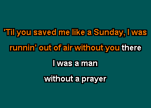 'Til you saved me like a Sunday, Iwas

runnin' out of air without you there
Iwas a man

without a prayer