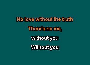 No love without the truth

There's no me,

without you

Without you