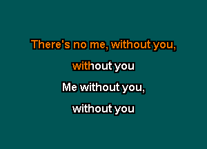 There's no me, without you,

without you

Me without you,

without you