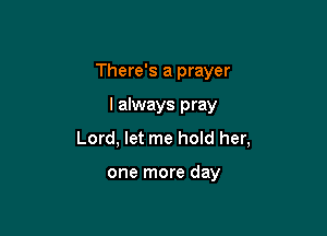 There's a prayer

I always pray

Lord, let me hold her,

one more day