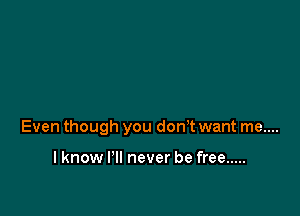 Even though you don't want me....

I know I'll never be free .....