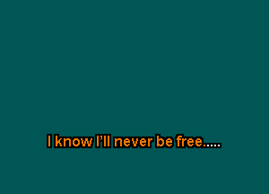 I know I'll never be free .....