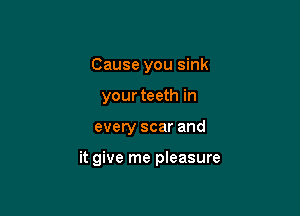 Cause you sink
your teeth in

every scar and

it give me pleasure
