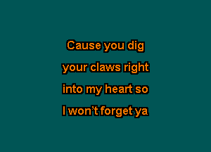 Cause you dig
your claws right

into my heart so

lwowt forget ya